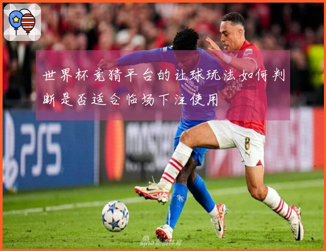 世界杯竞猜平台的让球玩法如何判断是否适合临场下注使用