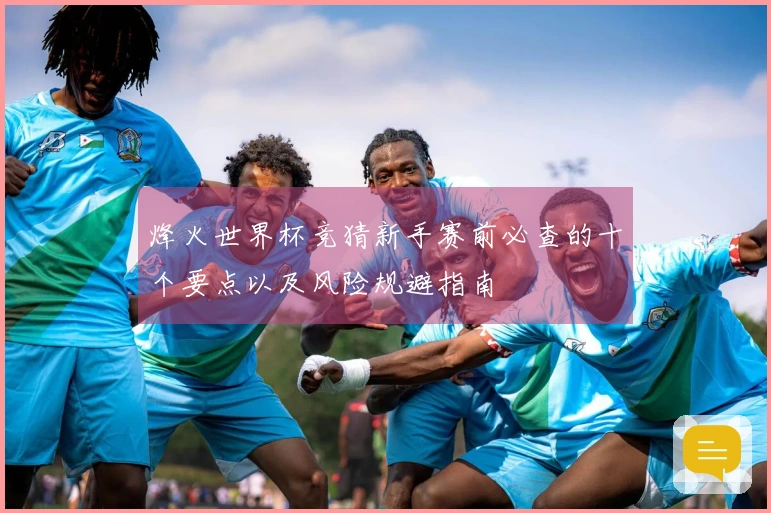 烽火世界杯竞猜新手赛前必查的十个要点以及风险规避指南