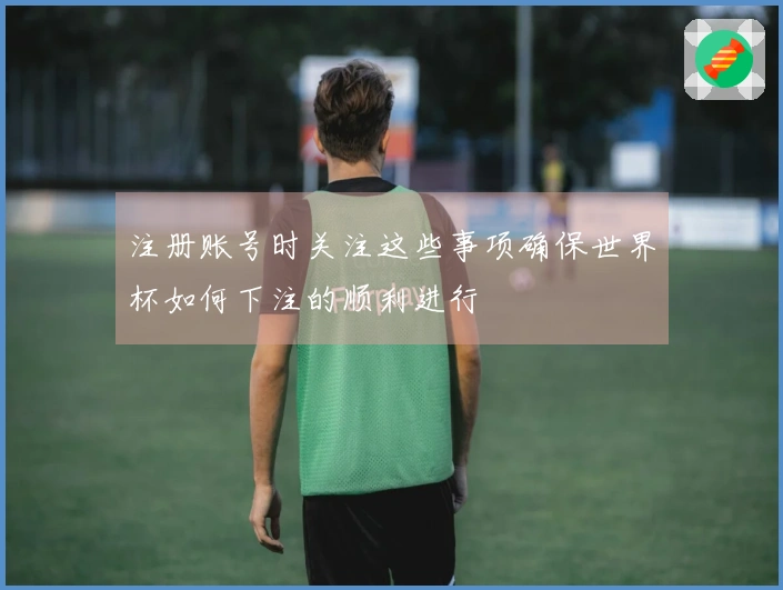 注册账号时关注这些事项确保世界杯如何下注的顺利进行