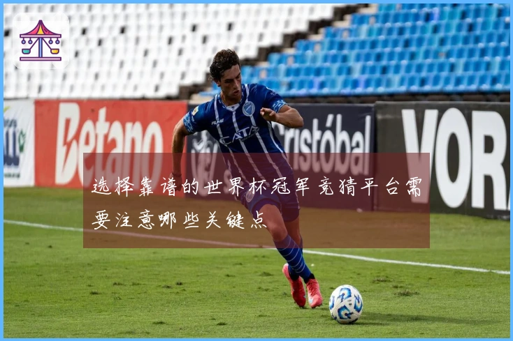 选择靠谱的世界杯冠军竞猜平台需要注意哪些关键点