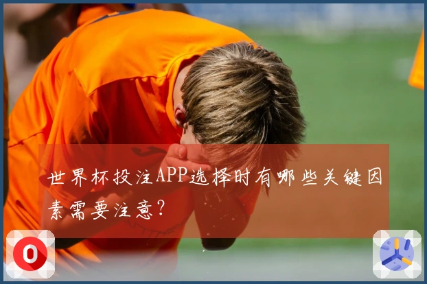 世界杯投注APP选择时有哪些关键因素需要注意？