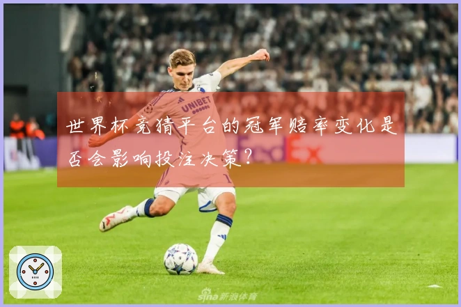 世界杯竞猜平台的冠军赔率变化是否会影响投注决策？