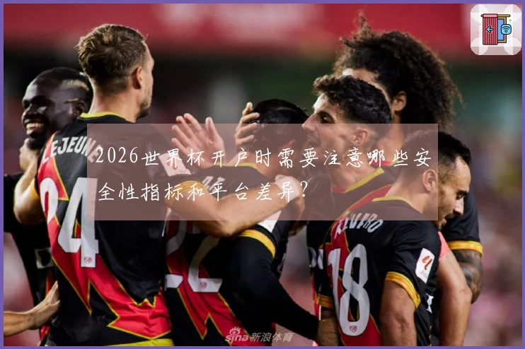 2026世界杯开户时需要注意哪些安全性指标和平台差异？
