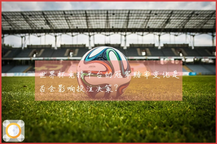 世界杯竞猜平台的冠军赔率变化是否会影响投注决策？
