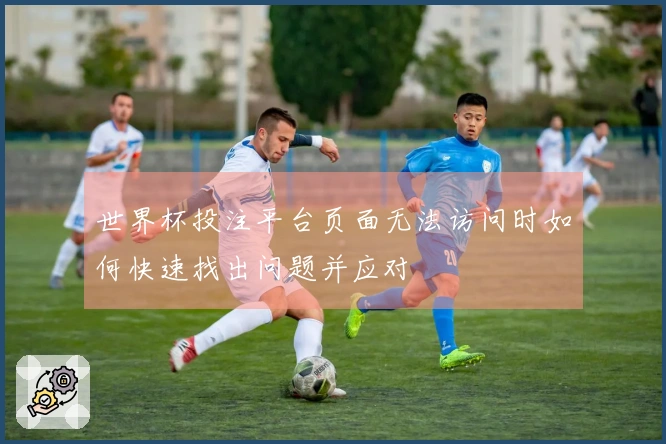 世界杯投注平台页面无法访问时如何快速找出问题并应对