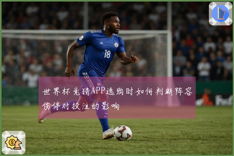 世界杯竞猜APP选购时如何判断阵容伤停对投注的影响