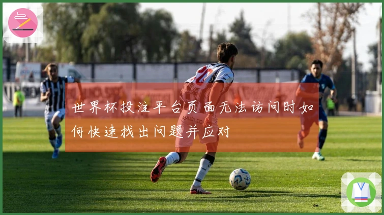 世界杯投注平台页面无法访问时如何快速找出问题并应对